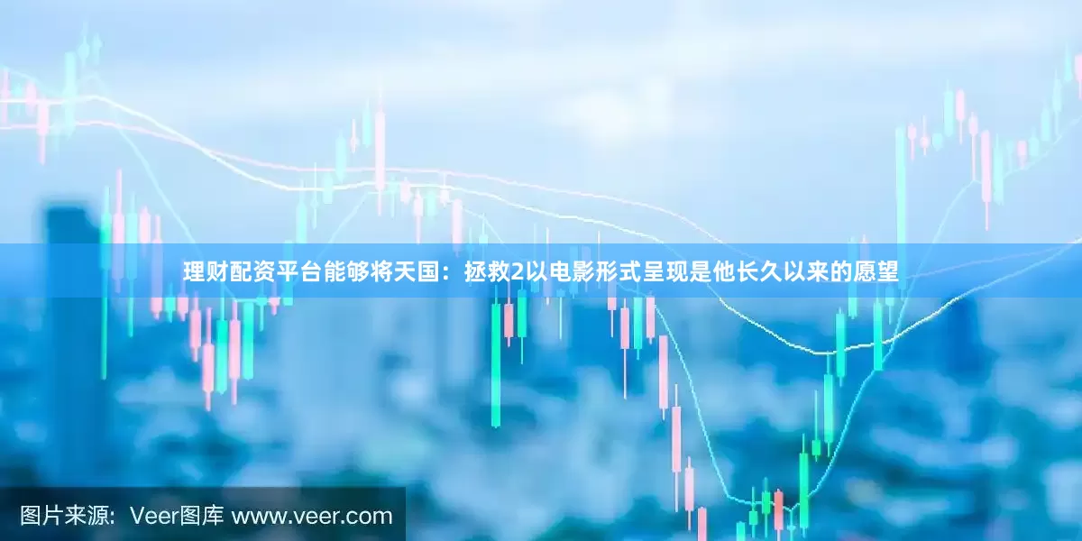理财配资平台能够将天国：拯救2以电影形式呈现是他长久以来的愿望