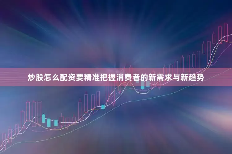 炒股怎么配资要精准把握消费者的新需求与新趋势