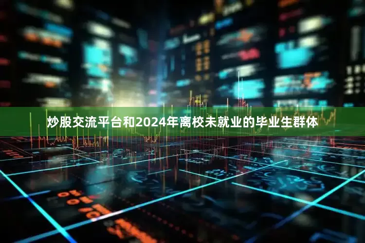 炒股交流平台和2024年离校未就业的毕业生群体