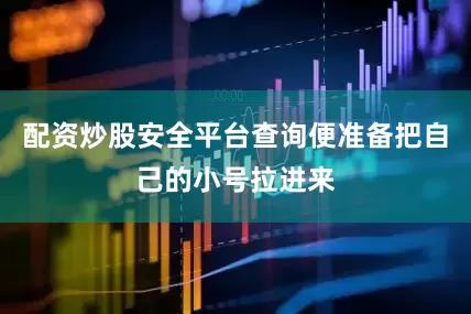 配资炒股安全平台查询便准备把自己的小号拉进来