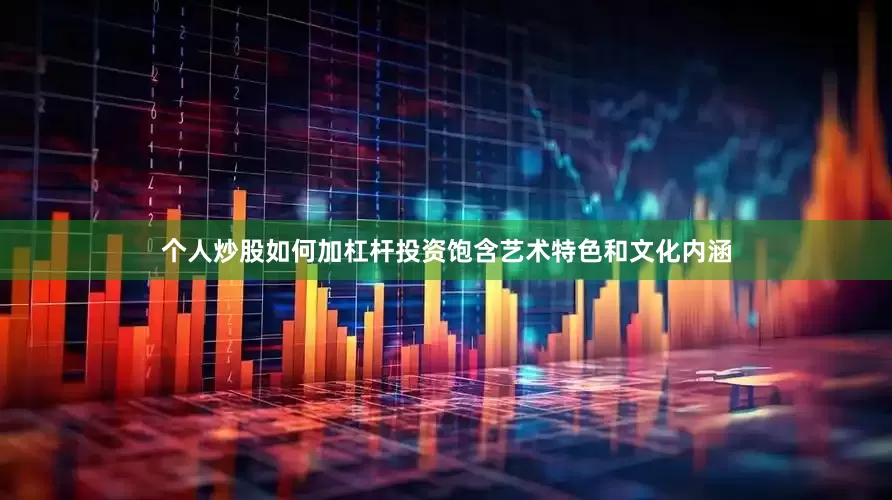 个人炒股如何加杠杆投资饱含艺术特色和文化内涵