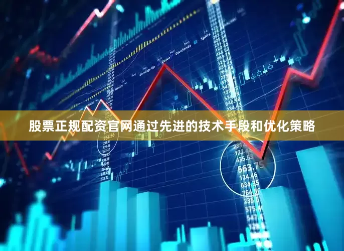股票正规配资官网通过先进的技术手段和优化策略