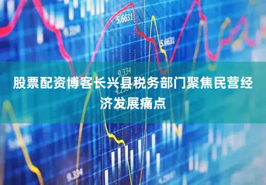 股票配资博客长兴县税务部门聚焦民营经济发展痛点