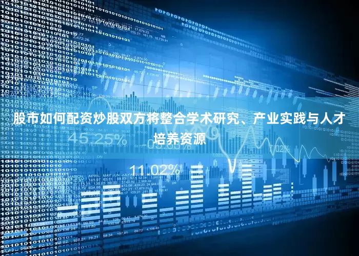 股市如何配资炒股双方将整合学术研究、产业实践与人才培养资源