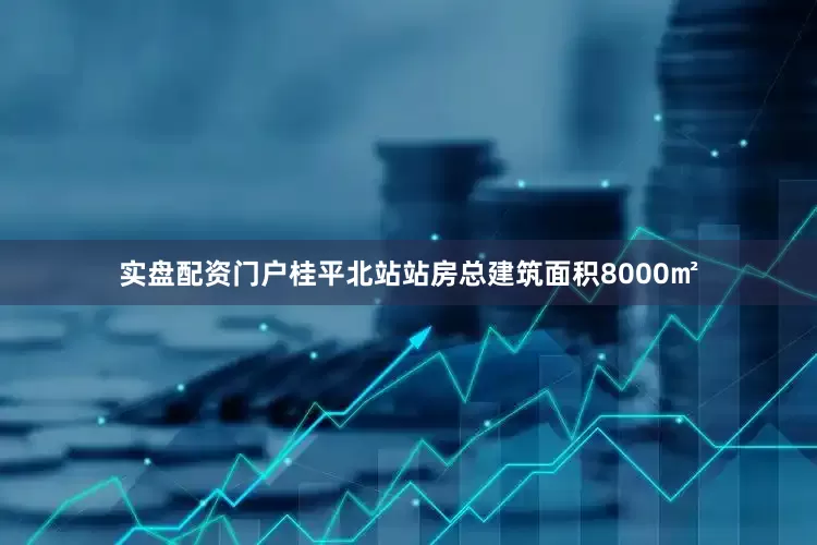 实盘配资门户桂平北站站房总建筑面积8000㎡
