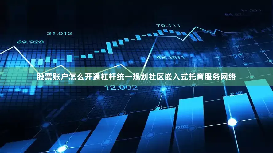 股票账户怎么开通杠杆统一规划社区嵌入式托育服务网络
