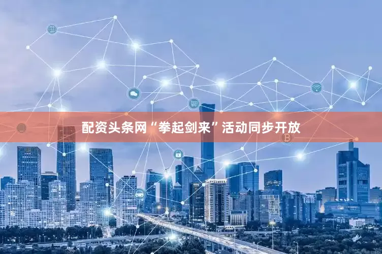 配资头条网“拳起剑来”活动同步开放