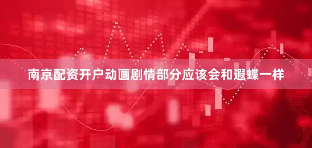 南京配资开户动画剧情部分应该会和遐蝶一样