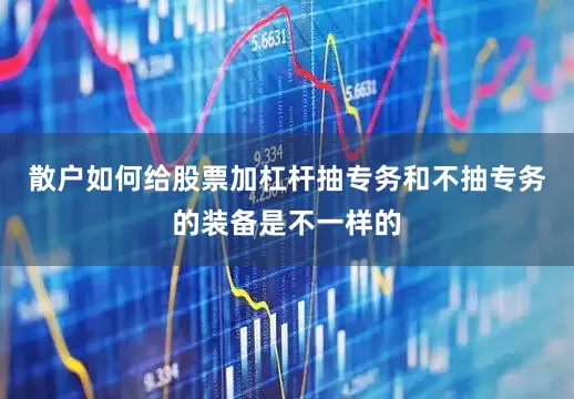 散户如何给股票加杠杆抽专务和不抽专务的装备是不一样的