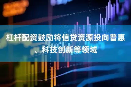 杠杆配资鼓励将信贷资源投向普惠、科技创新等领域