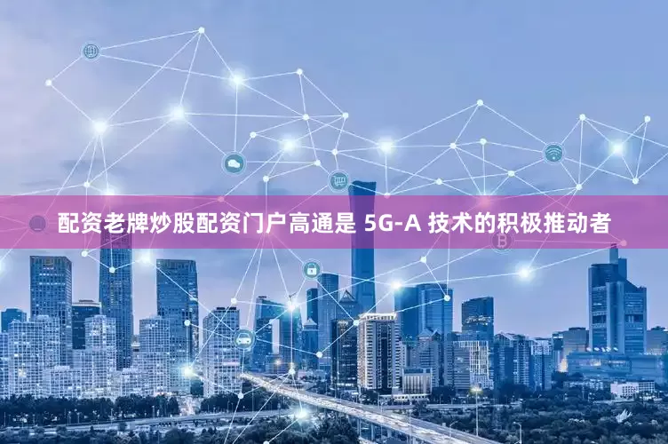 配资老牌炒股配资门户高通是 5G-A 技术的积极推动者