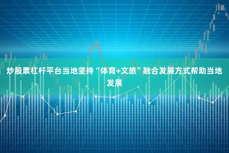 炒股票杠杆平台当地坚持“体育+文旅”融合发展方式帮助当地发展