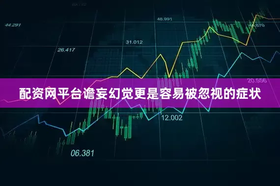 配资网平台谵妄幻觉更是容易被忽视的症状