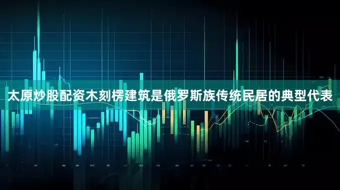 太原炒股配资木刻楞建筑是俄罗斯族传统民居的典型代表