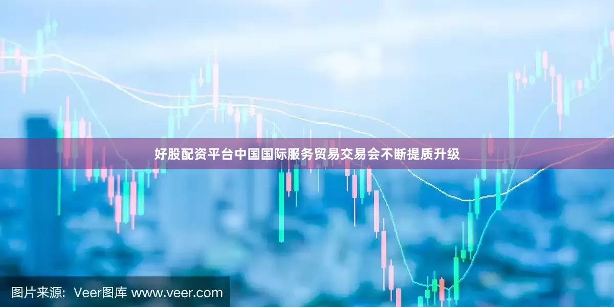 好股配资平台中国国际服务贸易交易会不断提质升级