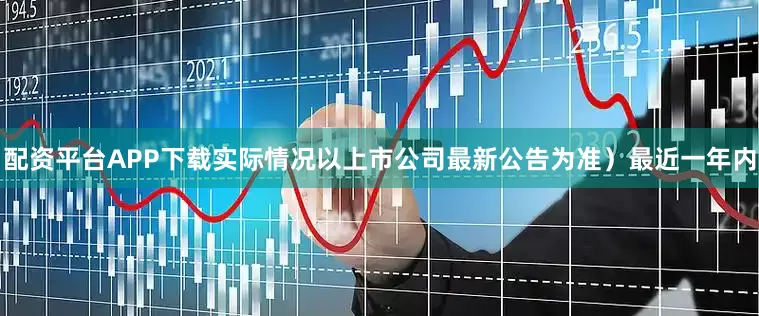 配资平台APP下载实际情况以上市公司最新公告为准）最近一年内