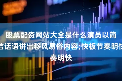 股票配资网站大全是什么演员以简洁话语讲出移风易俗内容;快板节奏明快