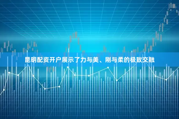 昆明配资开户展示了力与美、刚与柔的极致交融