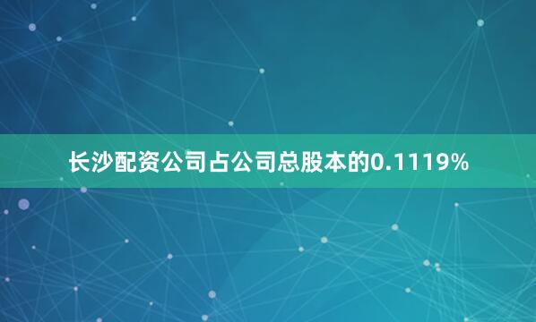 长沙配资公司占公司总股本的0.1119%