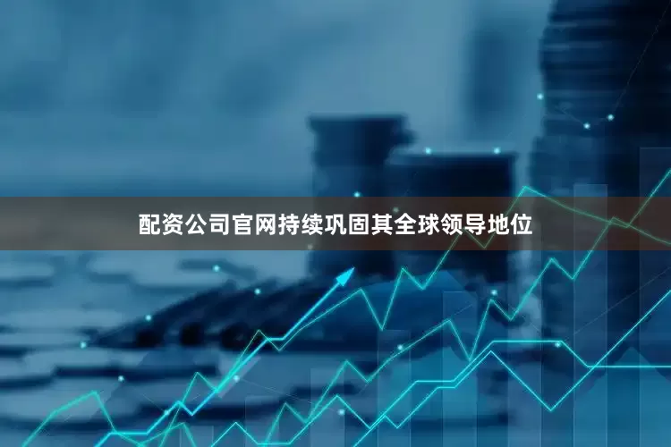 配资公司官网持续巩固其全球领导地位