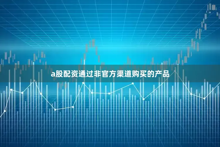 a股配资通过非官方渠道购买的产品