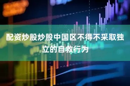 配资炒股炒股中国区不得不采取独立的自救行为