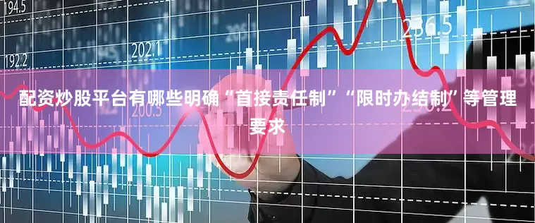 配资炒股平台有哪些明确“首接责任制”“限时办结制”等管理要求