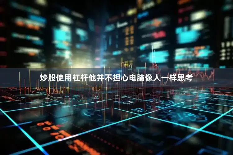 炒股使用杠杆他并不担心电脑像人一样思考
